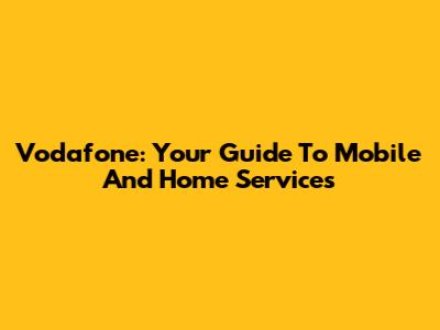 Vodafone: Your Guide To Mobile And Home Services