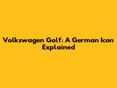 Volkswagen Golf: A German Icon Explained