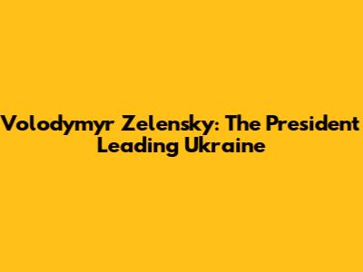 Volodymyr Zelensky: The President Leading Ukraine
