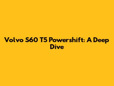 Volvo S60 T5 Powershift: A Deep Dive