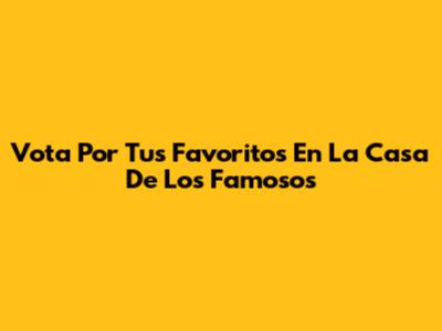 Vota Por Tus Favoritos En La Casa De Los Famosos