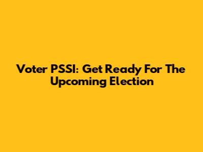 Voter PSSI: Get Ready For The Upcoming Election