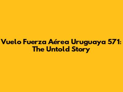 Vuelo Fuerza Aérea Uruguaya 571: The Untold Story