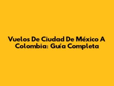 Vuelos De Ciudad De México A Colombia: Guía Completa