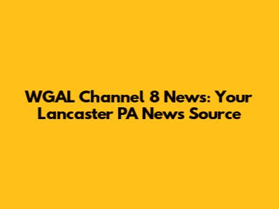 WGAL Channel 8 News: Your Lancaster PA News Source