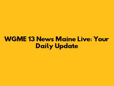 WGME 13 News Maine Live: Your Daily Update