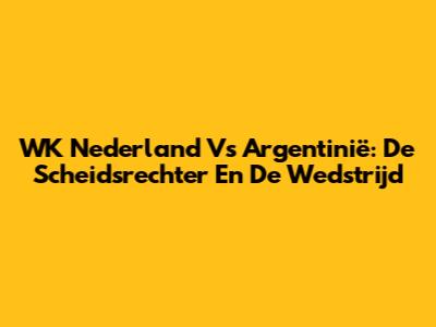 WK Nederland Vs Argentinië: De Scheidsrechter En De Wedstrijd