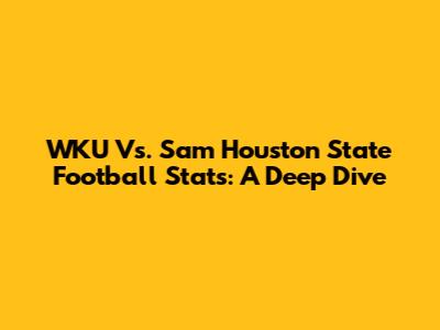WKU Vs. Sam Houston State Football Stats: A Deep Dive