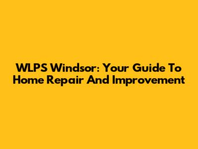 WLPS Windsor: Your Guide To Home Repair And Improvement