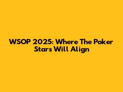 WSOP 2025: Where The Poker Stars Will Align