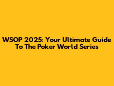 WSOP 2025: Your Ultimate Guide To The Poker World Series