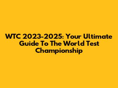 WTC 2023-2025: Your Ultimate Guide To The World Test Championship