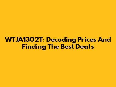 WTJA1302T: Decoding Prices And Finding The Best Deals