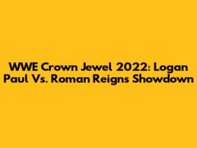 WWE Crown Jewel 2022: Logan Paul Vs. Roman Reigns Showdown