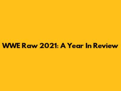 WWE Raw 2021: A Year In Review