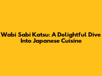 Wabi Sabi Katsu: A Delightful Dive Into Japanese Cuisine