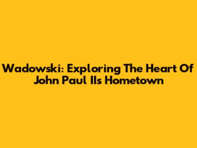 Wadowski: Exploring The Heart Of John Paul II's Hometown
