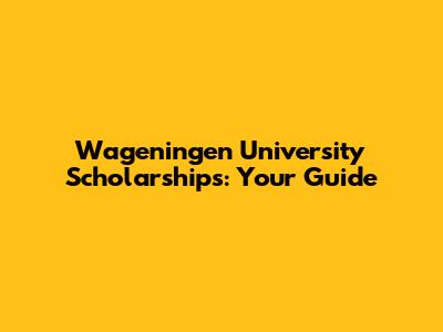 Wageningen University Scholarships: Your Guide