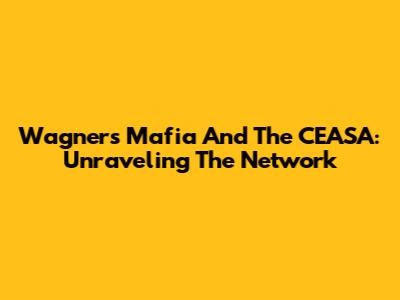 Wagner's Mafia And The CEASA: Unraveling The Network