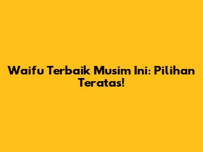 Waifu Terbaik Musim Ini: Pilihan Teratas!