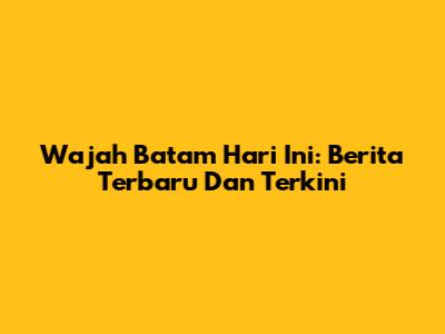 Wajah Batam Hari Ini: Berita Terbaru Dan Terkini