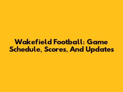 Wakefield Football: Game Schedule, Scores, And Updates
