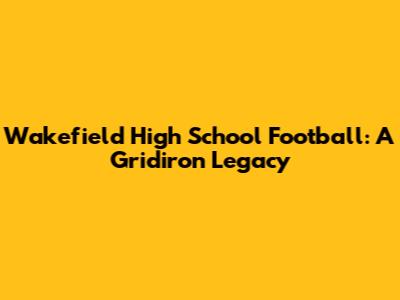 Wakefield High School Football: A Gridiron Legacy