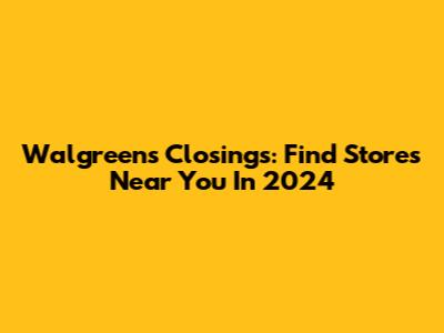 Walgreens Closings: Find Stores Near You In 2024