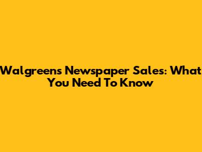 Walgreens Newspaper Sales: What You Need To Know