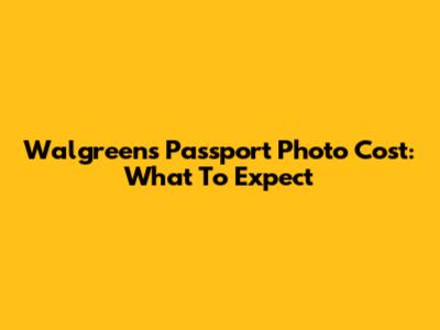 Walgreens Passport Photo Cost: What To Expect