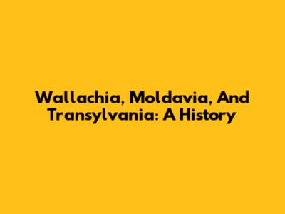 Wallachia, Moldavia, And Transylvania: A History