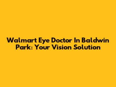 Walmart Eye Doctor In Baldwin Park: Your Vision Solution