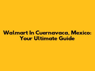 Walmart In Cuernavaca, Mexico: Your Ultimate Guide