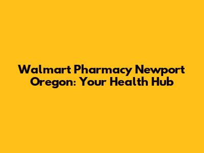 Walmart Pharmacy Newport Oregon: Your Health Hub