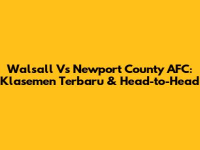Walsall Vs Newport County AFC: Klasemen Terbaru & Head-to-Head