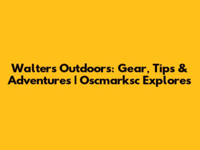 Walters Outdoors: Gear, Tips & Adventures | Oscmarksc Explores