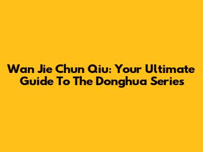 Wan Jie Chun Qiu: Your Ultimate Guide To The Donghua Series