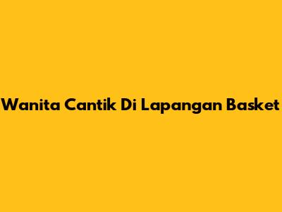 Wanita Cantik Di Lapangan Basket