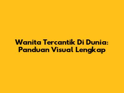 Wanita Tercantik Di Dunia: Panduan Visual Lengkap
