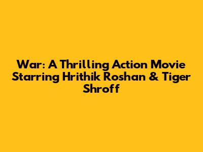 War: A Thrilling Action Movie Starring Hrithik Roshan & Tiger Shroff
