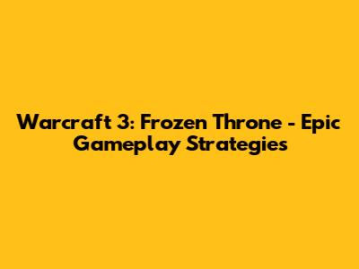 Warcraft 3: Frozen Throne - Epic Gameplay Strategies