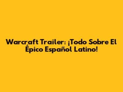 Warcraft Trailer: ¡Todo Sobre El Épico Español Latino!