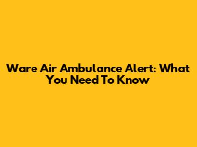 Ware Air Ambulance Alert: What You Need To Know