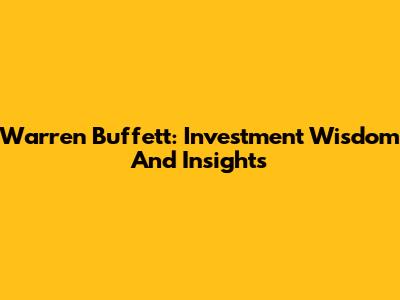 Warren Buffett: Investment Wisdom And Insights