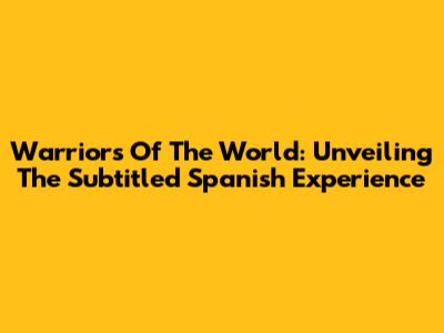 Warriors Of The World: Unveiling The Subtitled Spanish Experience