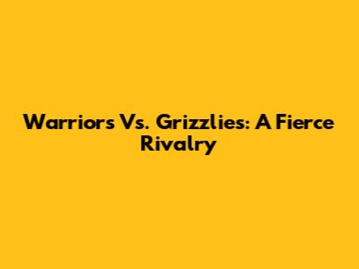 Warriors Vs. Grizzlies: A Fierce Rivalry