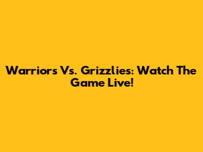Warriors Vs. Grizzlies: Watch The Game Live!