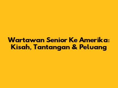 Wartawan Senior Ke Amerika: Kisah, Tantangan & Peluang