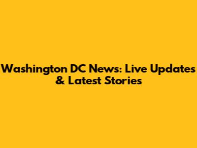 Washington DC News: Live Updates & Latest Stories