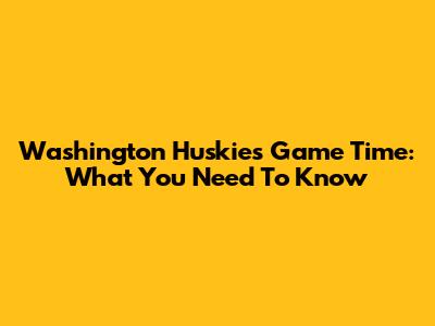 Washington Huskies Game Time: What You Need To Know